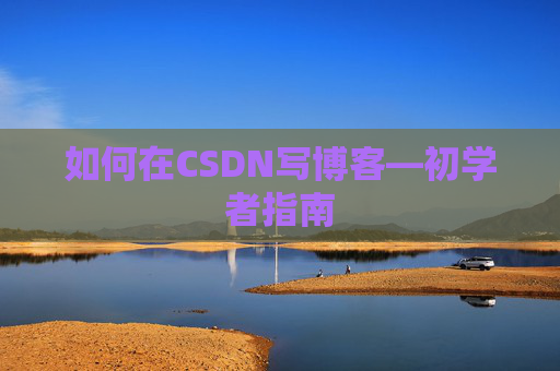 如何在CSDN写博客—初学者指南
