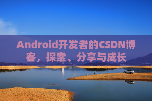 Android开发者的CSDN博客,探索、分享与成长